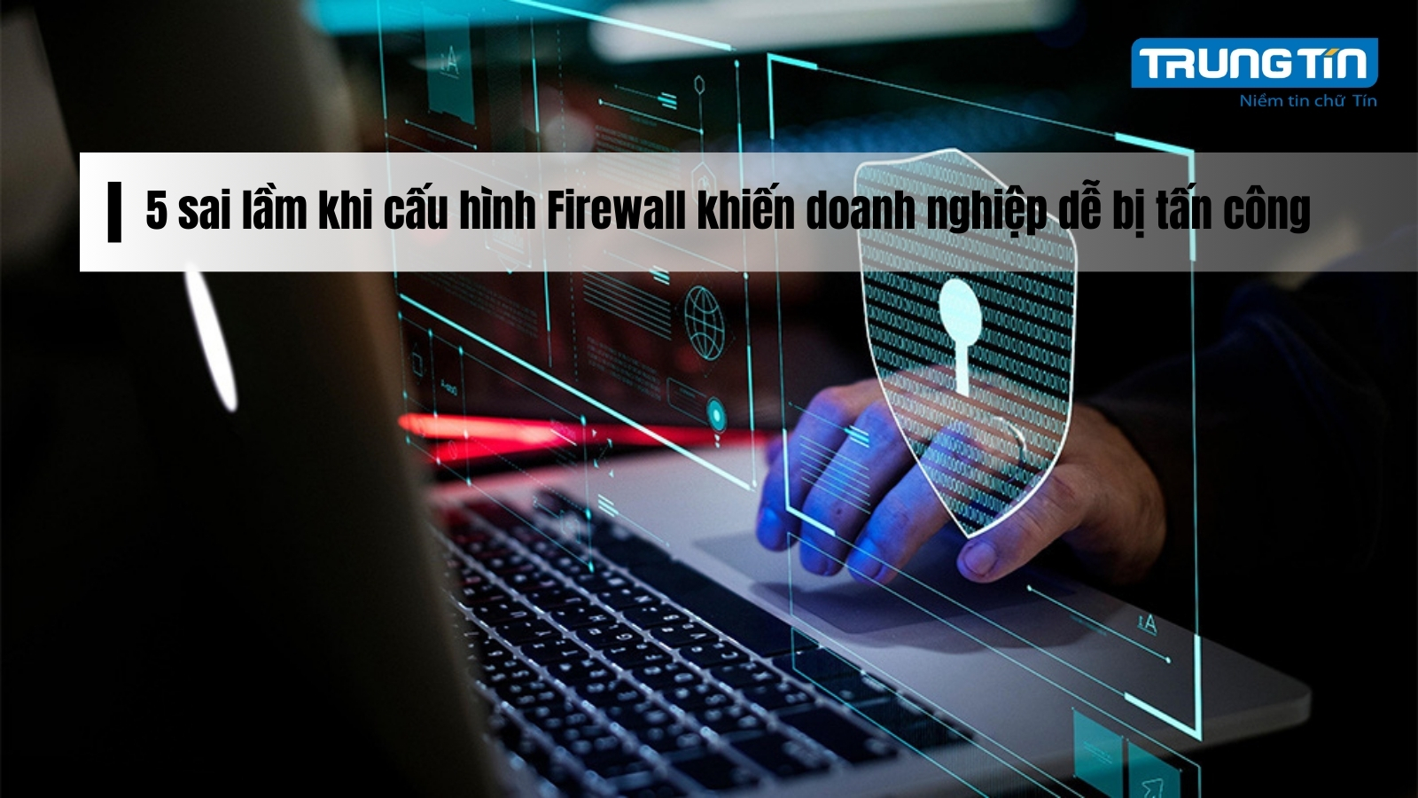 5 sai lầm khi cấu hình Firewall khiến doanh nghiệp dễ bị tấn công - Trung Tín ITS